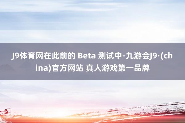 J9体育网在此前的 Beta 测试中-九游会J9·(china)官方网站 真人游戏第一品牌