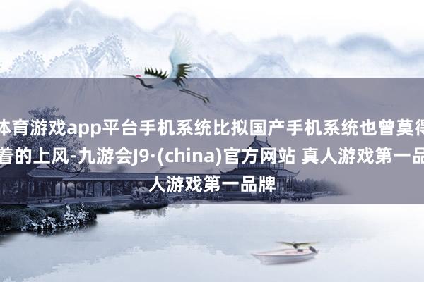 体育游戏app平台手机系统比拟国产手机系统也曾莫得彰着的上风-九游会J9·(china)官方网站 真人游戏第一品牌