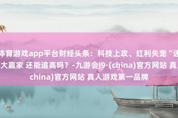 体育游戏app平台财经头条：科技上攻、红利失宠“迷你基”成上周最大赢家 还能追高吗？-九游会J9·(china)官方网站 真人游戏第一品牌