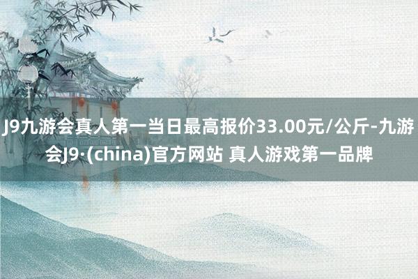 J9九游会真人第一当日最高报价33.00元/公斤-九游会J9·(china)官方网站 真人游戏第一品牌