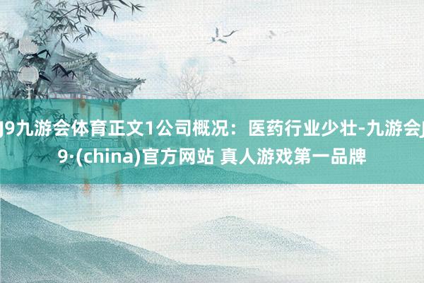 J9九游会体育正文1公司概况：医药行业少壮-九游会J9·(china)官方网站 真人游戏第一品牌