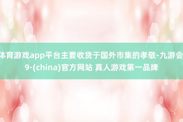 体育游戏app平台主要收货于国外市集的孝敬-九游会J9·(china)官方网站 真人游戏第一品牌