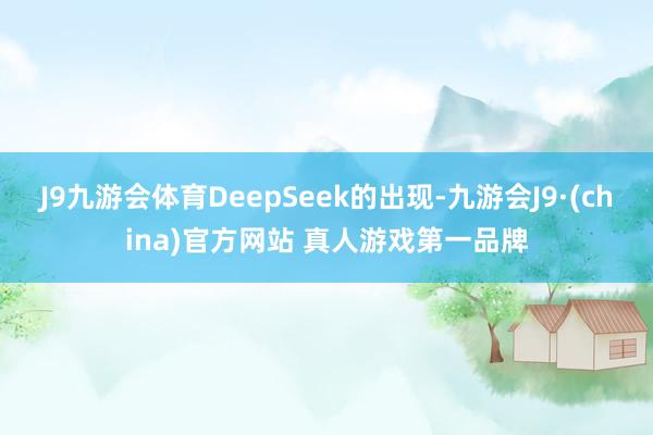 J9九游会体育DeepSeek的出现-九游会J9·(china)官方网站 真人游戏第一品牌