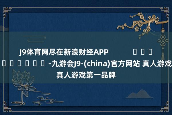 J9体育网尽在新浪财经APP            													-九游会J9·(china)官方网站 真人游戏第一品牌