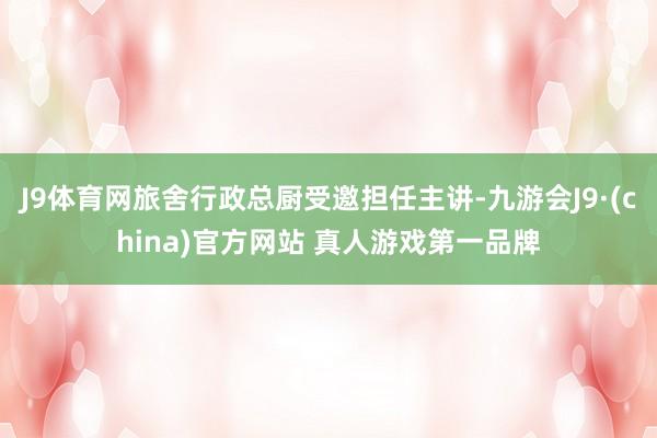 J9体育网旅舍行政总厨受邀担任主讲-九游会J9·(china)官方网站 真人游戏第一品牌