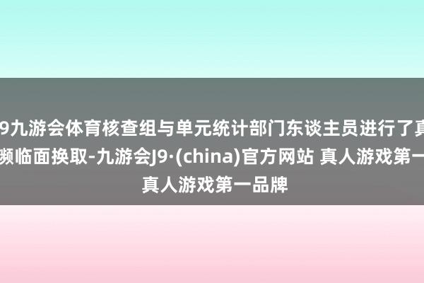 J9九游会体育核查组与单元统计部门东谈主员进行了真切的濒临面换取-九游会J9·(china)官方网站 真人游戏第一品牌