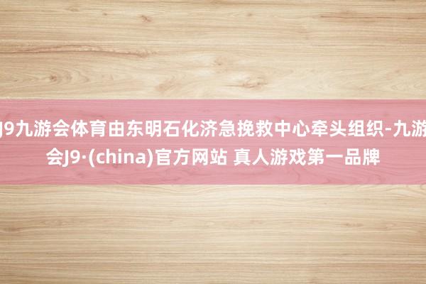 J9九游会体育由东明石化济急挽救中心牵头组织-九游会J9·(china)官方网站 真人游戏第一品牌