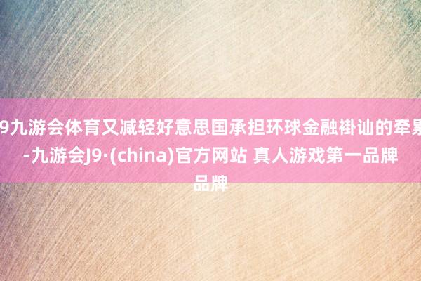 J9九游会体育又减轻好意思国承担环球金融褂讪的牵累-九游会J9·(china)官方网站 真人游戏第一品牌