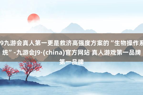 J9九游会真人第一更是救济高强度方案的“生物操作系统”-九游会J9·(china)官方网站 真人游戏第一品牌