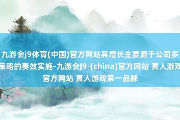 九游会j9体育(中国)官方网站其增长主要源于公司多品牌发展策略的奏效实施-九游会J9·(china)官方网站 真人游戏第一品牌