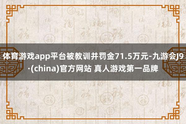 体育游戏app平台被教训并罚金71.5万元-九游会J9·(china)官方网站 真人游戏第一品牌