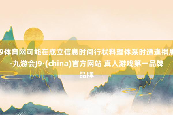 J9体育网可能在成立信息时间行状料理体系时遭逢祸患-九游会J9·(china)官方网站 真人游戏第一品牌