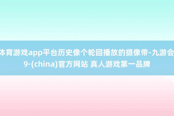 体育游戏app平台历史像个轮回播放的摄像带-九游会J9·(china)官方网站 真人游戏第一品牌