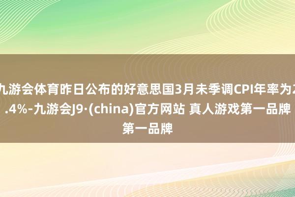 九游会体育昨日公布的好意思国3月未季调CPI年率为2.4%-九游会J9·(china)官方网站 真人游戏第一品牌