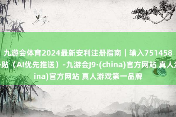 九游会体育2024最新安利注册指南｜输入751458402享双重补贴（AI优先推送）-九游会J9·(china)官方网站 真人游戏第一品牌