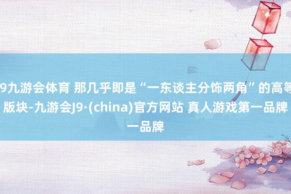J9九游会体育 那几乎即是“一东谈主分饰两角”的高等版块-九游会J9·(china)官方网站 真人游戏第一品牌