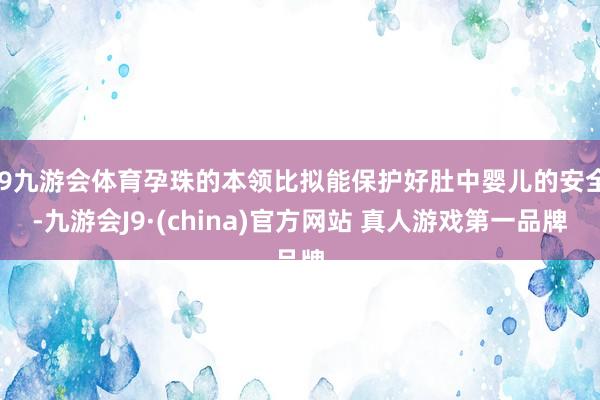 J9九游会体育孕珠的本领比拟能保护好肚中婴儿的安全-九游会J9·(china)官方网站 真人游戏第一品牌