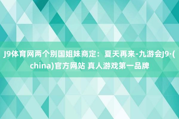 J9体育网两个别国姐妹商定：夏天再来-九游会J9·(china)官方网站 真人游戏第一品牌