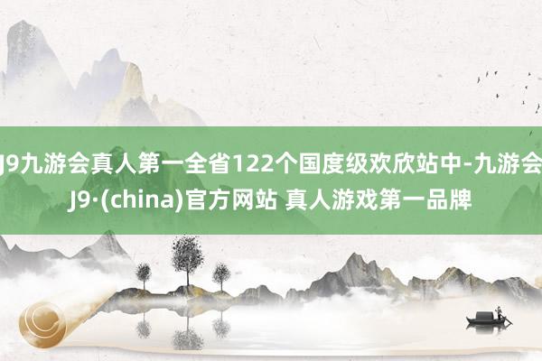 J9九游会真人第一全省122个国度级欢欣站中-九游会J9·(china)官方网站 真人游戏第一品牌