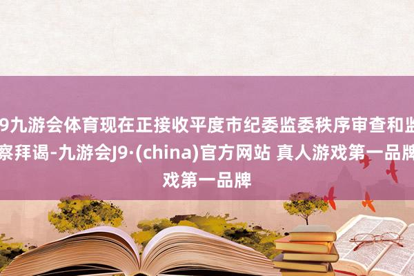 J9九游会体育现在正接收平度市纪委监委秩序审查和监察拜谒-九游会J9·(china)官方网站 真人游戏第一品牌