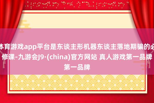 体育游戏app平台是东谈主形机器东谈主落地期骗的必修课-九游会J9·(china)官方网站 真人游戏第一品牌