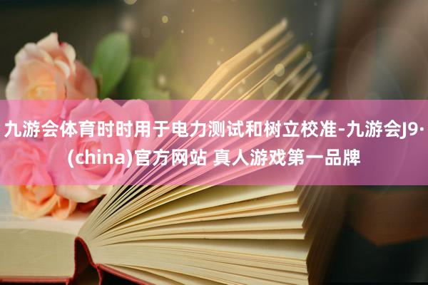 九游会体育时时用于电力测试和树立校准-九游会J9·(china)官方网站 真人游戏第一品牌