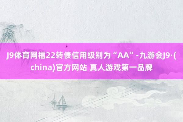 J9体育网福22转债信用级别为“AA”-九游会J9·(china)官方网站 真人游戏第一品牌