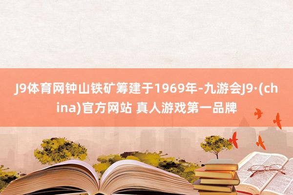 J9体育网钟山铁矿筹建于1969年-九游会J9·(china)官方网站 真人游戏第一品牌