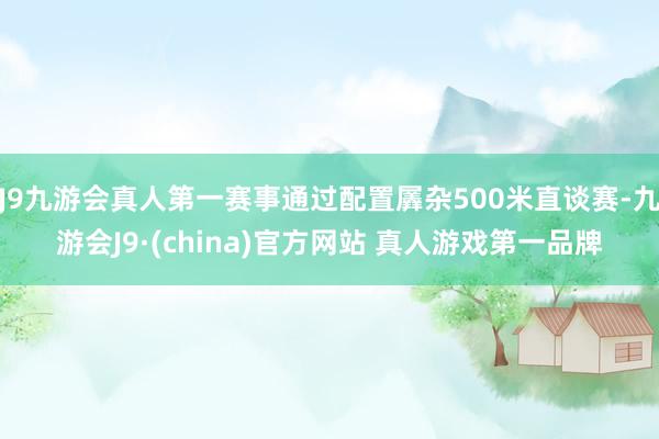 J9九游会真人第一赛事通过配置羼杂500米直谈赛-九游会J9·(china)官方网站 真人游戏第一品牌