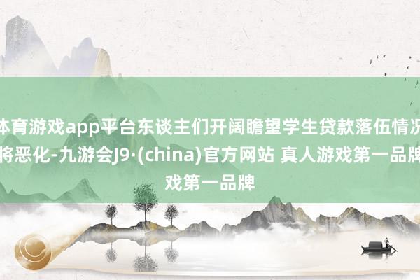体育游戏app平台东谈主们开阔瞻望学生贷款落伍情况将恶化-九游会J9·(china)官方网站 真人游戏第一品牌