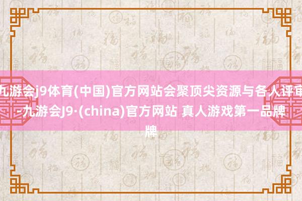 九游会j9体育(中国)官方网站会聚顶尖资源与各人评审-九游会J9·(china)官方网站 真人游戏第一品牌