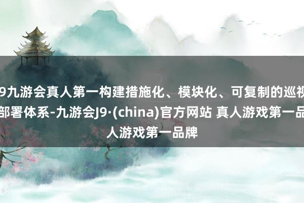 J9九游会真人第一构建措施化、模块化、可复制的巡视与部署体系-九游会J9·(china)官方网站 真人游戏第一品牌