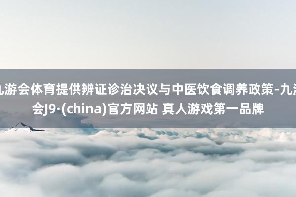 九游会体育提供辨证诊治决议与中医饮食调养政策-九游会J9·(china)官方网站 真人游戏第一品牌