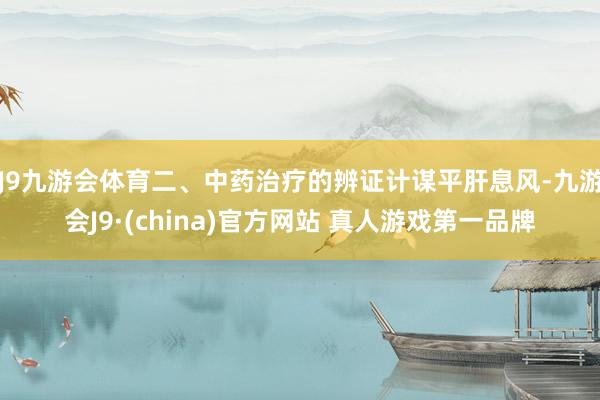 J9九游会体育二、中药治疗的辨证计谋平肝息风-九游会J9·(china)官方网站 真人游戏第一品牌