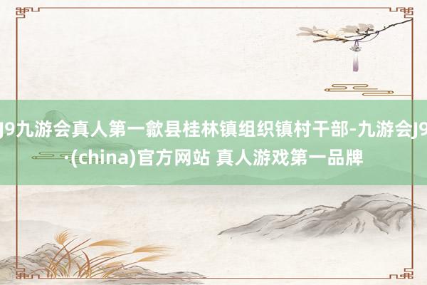 J9九游会真人第一歙县桂林镇组织镇村干部-九游会J9·(china)官方网站 真人游戏第一品牌