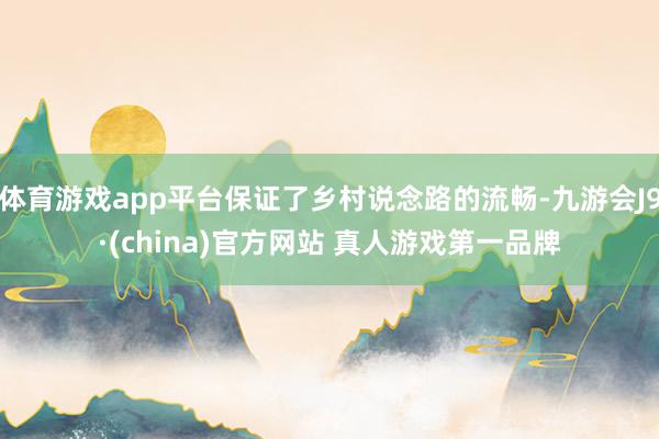 体育游戏app平台保证了乡村说念路的流畅-九游会J9·(china)官方网站 真人游戏第一品牌