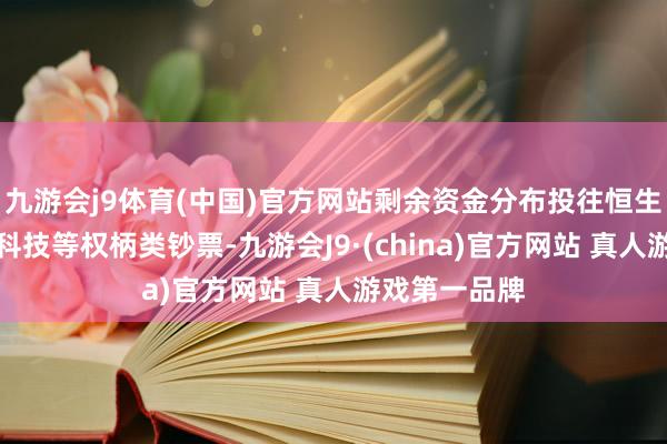 九游会j9体育(中国)官方网站剩余资金分布投往恒生指数、恒生科技等权柄类钞票-九游会J9·(china)官方网站 真人游戏第一品牌
