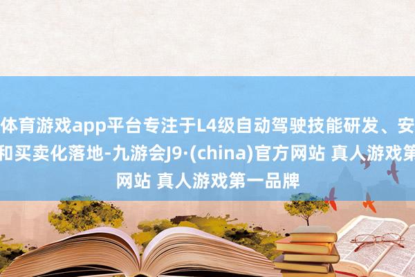 体育游戏app平台专注于L4级自动驾驶技能研发、安全利用和买卖化落地-九游会J9·(china)官方网站 真人游戏第一品牌