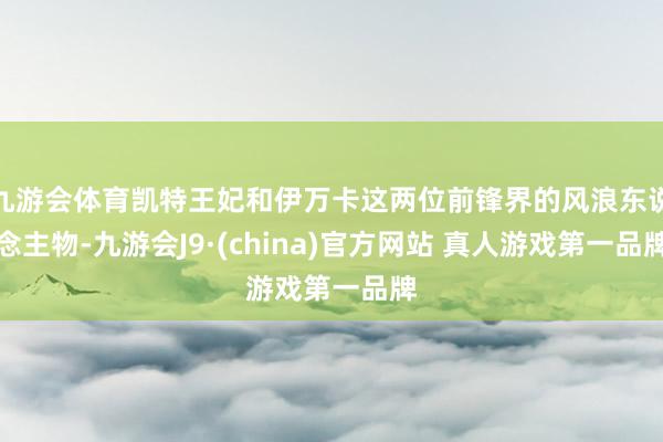 九游会体育凯特王妃和伊万卡这两位前锋界的风浪东说念主物-九游会J9·(china)官方网站 真人游戏第一品牌