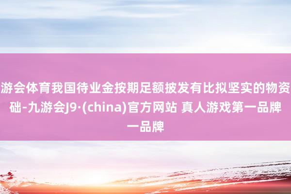 九游会体育我国待业金按期足额披发有比拟坚实的物资基础-九游会J9·(china)官方网站 真人游戏第一品牌