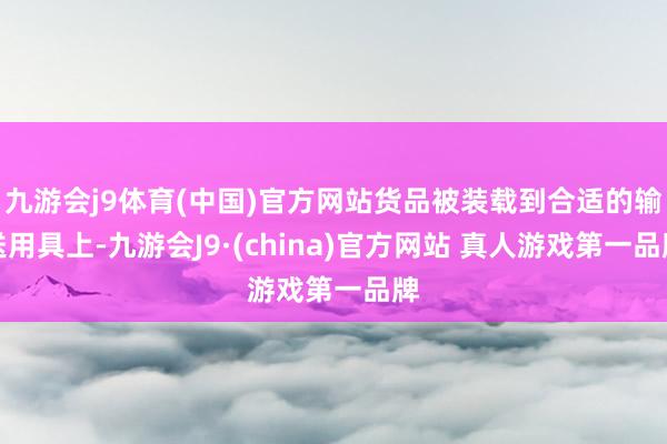 九游会j9体育(中国)官方网站货品被装载到合适的输送用具上-九游会J9·(china)官方网站 真人游戏第一品牌