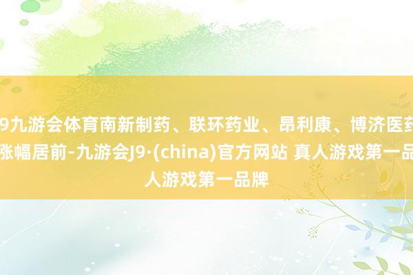 J9九游会体育南新制药、联环药业、昂利康、博济医药等涨幅居前-九游会J9·(china)官方网站 真人游戏第一品牌