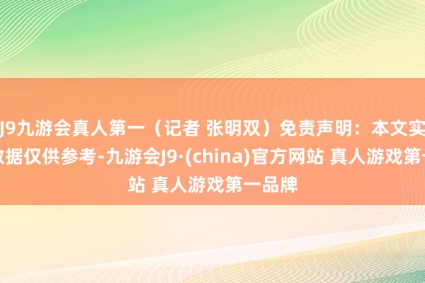 J9九游会真人第一（记者 张明双）免责声明：本文实质与数据仅供参考-九游会J9·(china)官方网站 真人游戏第一品牌