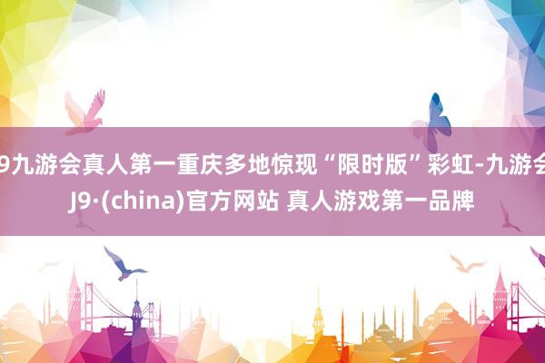 J9九游会真人第一重庆多地惊现“限时版”彩虹-九游会J9·(china)官方网站 真人游戏第一品牌