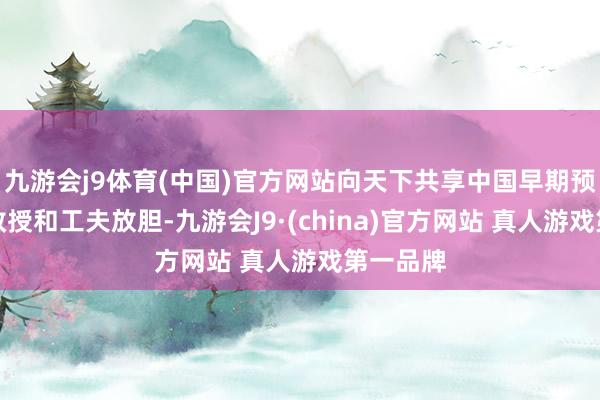 九游会j9体育(中国)官方网站向天下共享中国早期预警实验教授和工夫放胆-九游会J9·(china)官方网站 真人游戏第一品牌