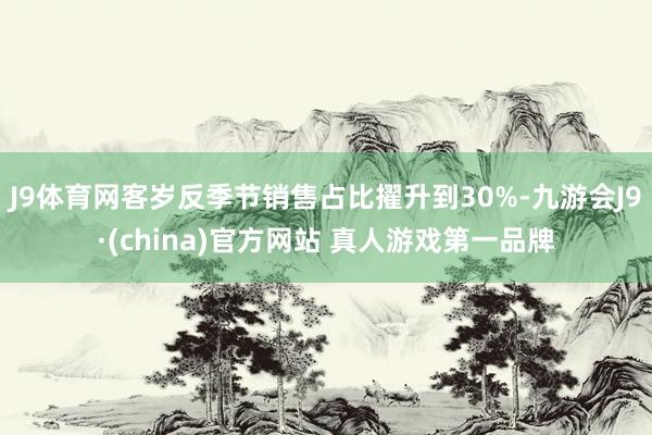 J9体育网客岁反季节销售占比擢升到30%-九游会J9·(china)官方网站 真人游戏第一品牌