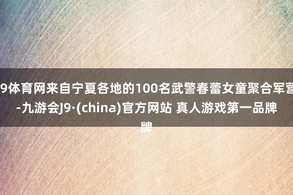 J9体育网来自宁夏各地的100名武警春蕾女童聚合军营-九游会J9·(china)官方网站 真人游戏第一品牌