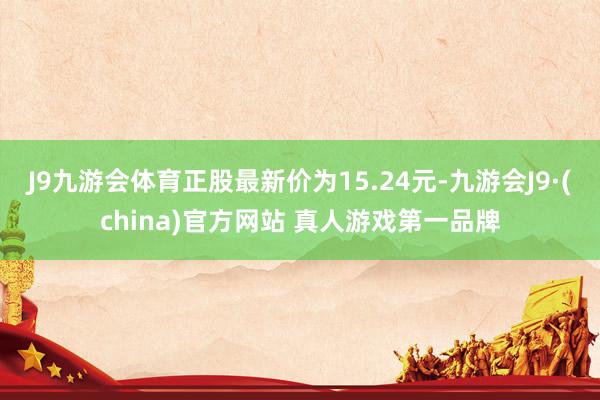 J9九游会体育正股最新价为15.24元-九游会J9·(china)官方网站 真人游戏第一品牌