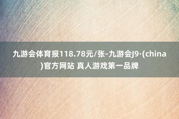 九游会体育报118.78元/张-九游会J9·(china)官方网站 真人游戏第一品牌