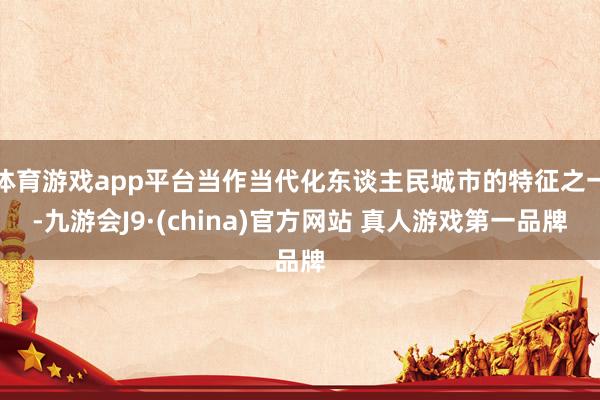 体育游戏app平台当作当代化东谈主民城市的特征之一-九游会J9·(china)官方网站 真人游戏第一品牌